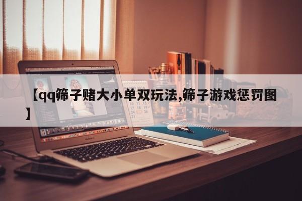 【qq筛子赌大小单双玩法,筛子游戏惩罚图】
