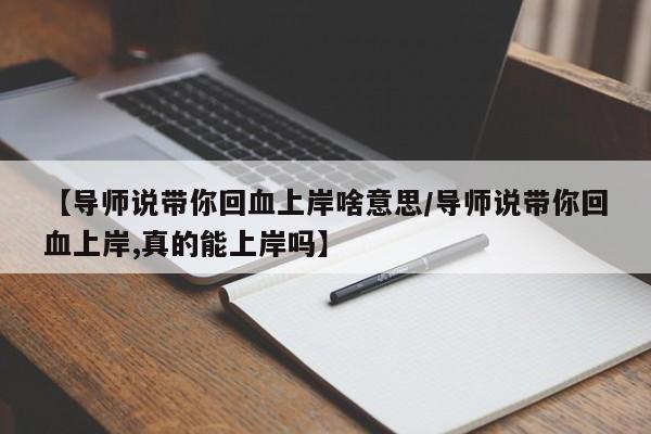 【导师说带你回血上岸啥意思/导师说带你回血上岸,真的能上岸吗】