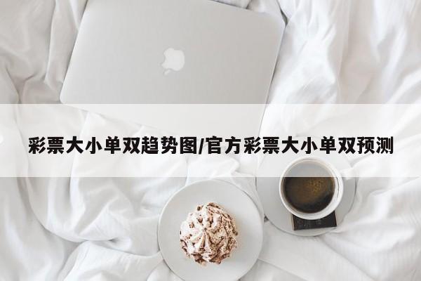 彩票大小单双趋势图/官方彩票大小单双预测