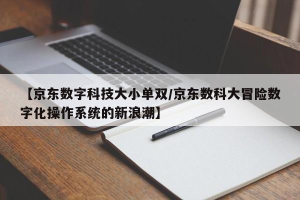 【京东数字科技大小单双/京东数科大冒险数字化操作系统的新浪潮】
