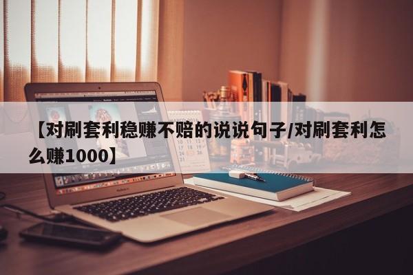 【对刷套利稳赚不赔的说说句子/对刷套利怎么赚1000】