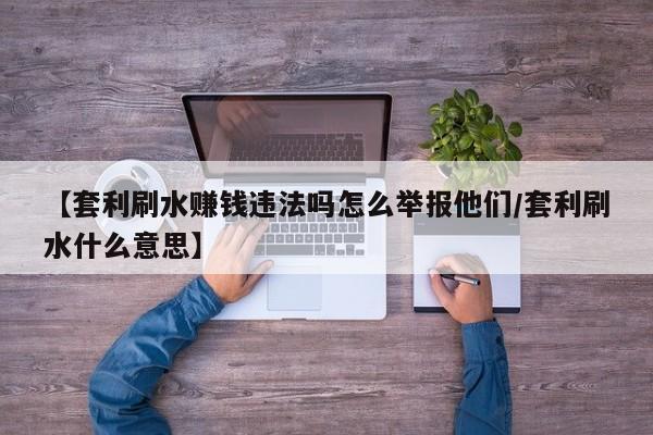 【套利刷水赚钱违法吗怎么举报他们/套利刷水什么意思】