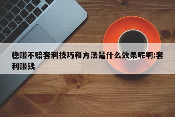稳赚不赔套利技巧和方法是什么效果呢啊:套利赚钱