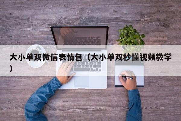 大小单双微信表情包(大小单双秒懂视频教学)