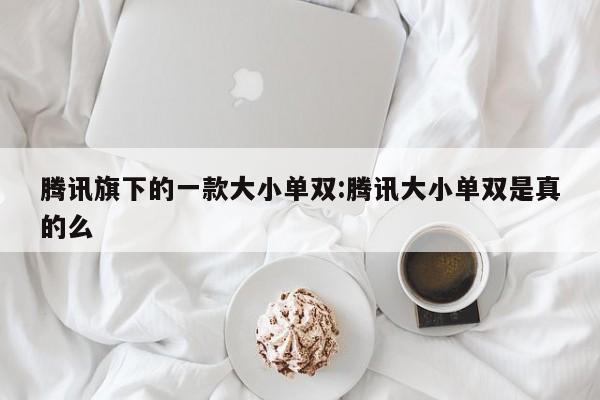 腾讯旗下的一款大小单双:腾讯大小单双是真的么