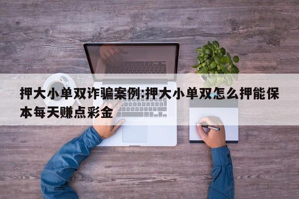 押大小单双诈骗案例:押大小单双怎么押能保本每天赚点彩金