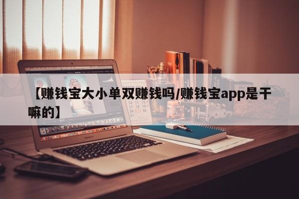 【赚钱宝大小单双赚钱吗/赚钱宝app是干嘛的】
