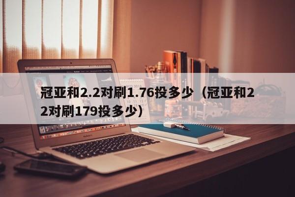 冠亚和2.2对刷1.76投多少(冠亚和22对刷179投多少)