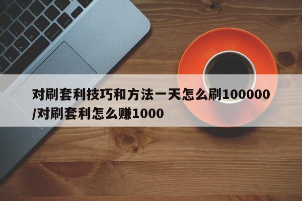 对刷套利技巧和方法一天怎么刷100000/对刷套利怎么赚1000