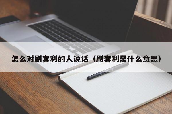 怎么对刷套利的人说话(刷套利是什么意思)