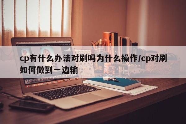 cp有什么办法对刷吗为什么操作/cp对刷如何做到一边输