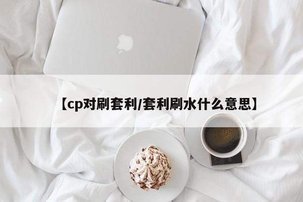 【cp对刷套利/套利刷水什么意思】