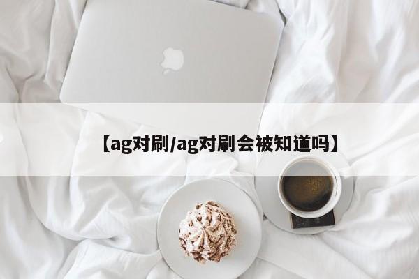 【ag对刷/ag对刷会被知道吗】