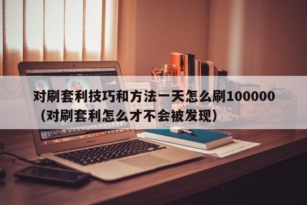 对刷套利技巧和方法一天怎么刷100000(对刷套利怎么才不会被发现)