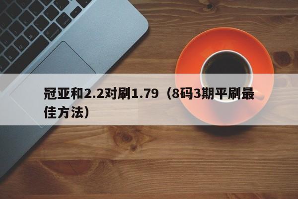 冠亚和2.2对刷1.79(8码3期平刷最佳方法)