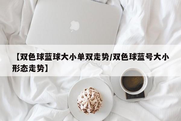 【双色球蓝球大小单双走势/双色球蓝号大小形态走势】