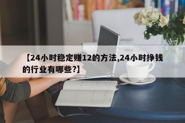 【24小时稳定赚12的方法,24小时挣钱的行业有哪些?】