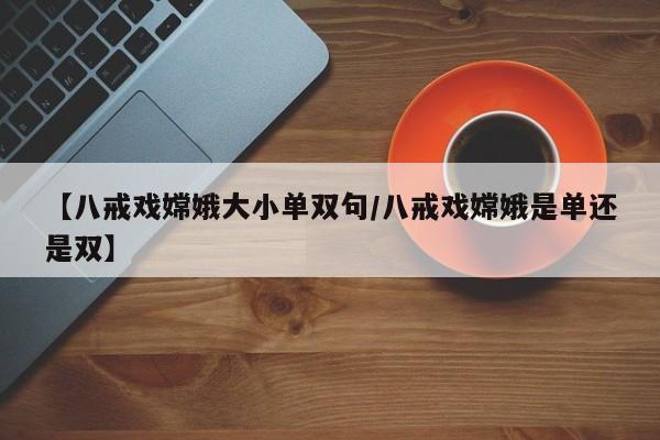 【八戒戏嫦娥大小单双句/八戒戏嫦娥是单还是双】