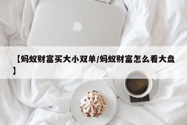 【蚂蚁财富买大小双单/蚂蚁财富怎么看大盘】