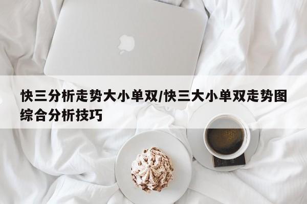 快三分析走势大小单双/快三大小单双走势图综合分析技巧