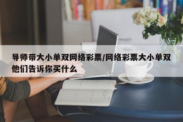 导师带大小单双网络彩票/网络彩票大小单双他们告诉你买什么