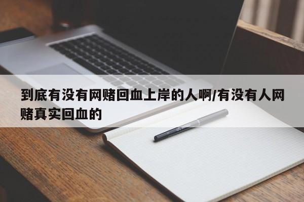 到底有没有网赌回血上岸的人啊/有没有人网赌真实回血的