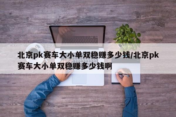 北京pk赛车大小单双稳赚多少钱/北京pk赛车大小单双稳赚多少钱啊