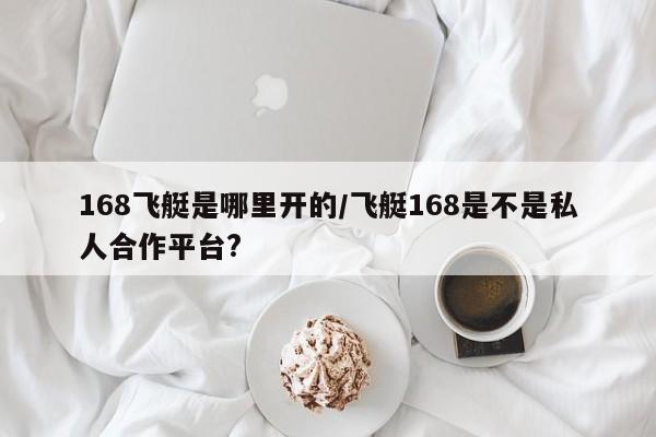 168飞艇是哪里开的/飞艇168是不是私人合作平台?