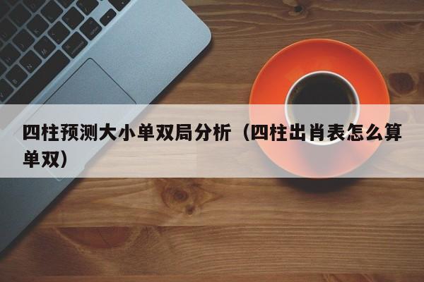 四柱预测大小单双局分析(四柱出肖表怎么算单双)