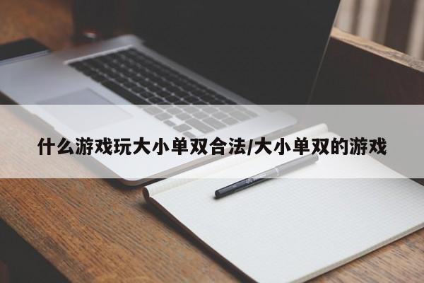 什么游戏玩大小单双合法/大小单双的游戏