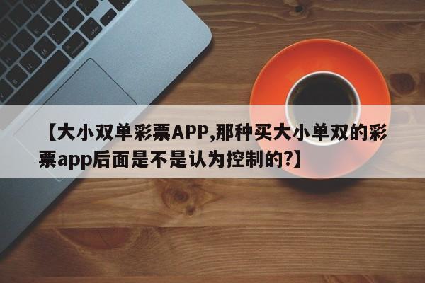 【大小双单彩票APP,那种买大小单双的彩票app后面是不是认为控制的?】