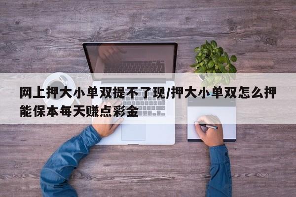 网上押大小单双提不了现/押大小单双怎么押能保本每天赚点彩金