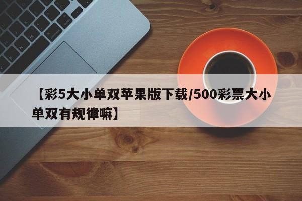 【彩5大小单双苹果版下载/500彩票大小单双有规律嘛】