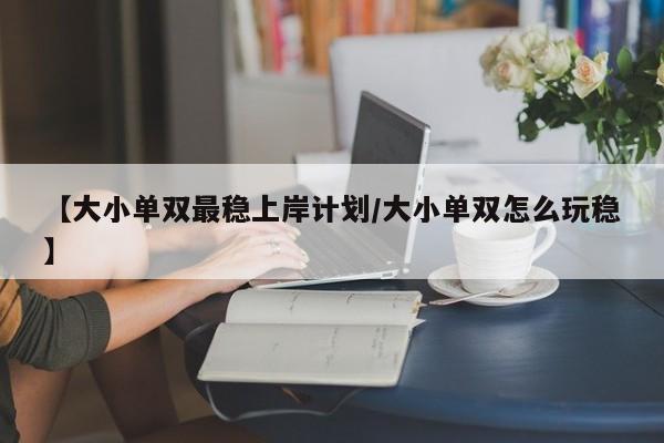 【大小单双最稳上岸计划/大小单双怎么玩稳】