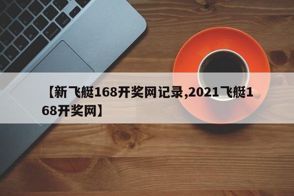 【新飞艇168开奖网记录,2021飞艇168开奖网】