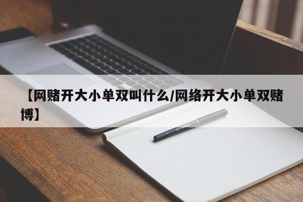 【网赌开大小单双叫什么/网络开大小单双赌博】