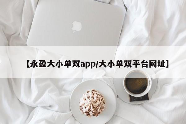 【永盈大小单双app/大小单双平台网址】