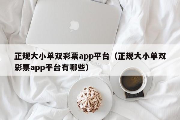 正规大小单双彩票app平台(正规大小单双彩票app平台有哪些)