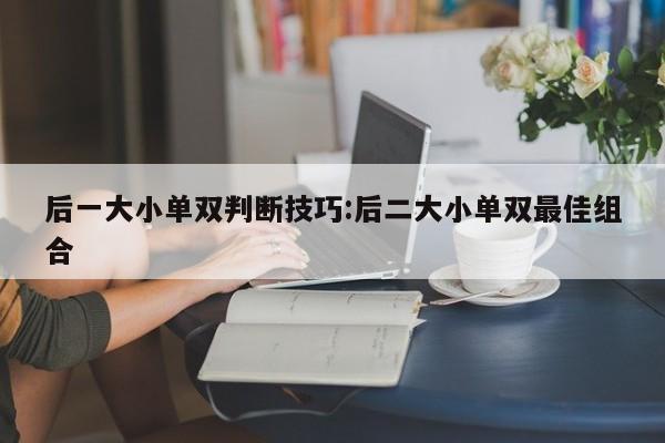 后一大小单双判断技巧:后二大小单双最佳组合