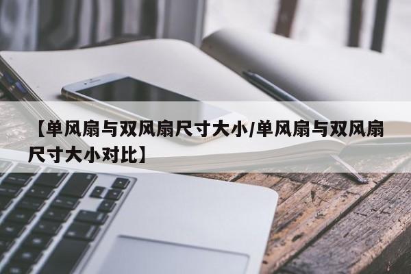 【单风扇与双风扇尺寸大小/单风扇与双风扇尺寸大小对比】