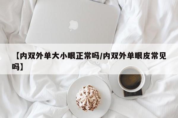 【内双外单大小眼正常吗/内双外单眼皮常见吗】