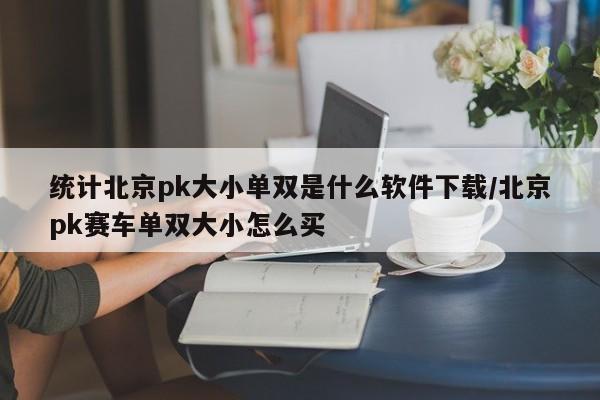 统计北京pk大小单双是什么软件下载/北京pk赛车单双大小怎么买
