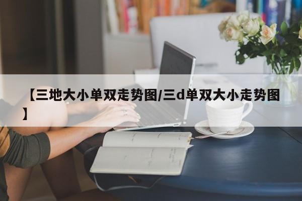 【三地大小单双走势图/三d单双大小走势图】