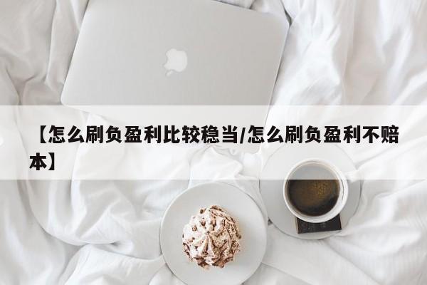 【怎么刷负盈利比较稳当/怎么刷负盈利不赔本】