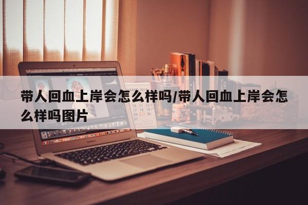 带人回血上岸会怎么样吗/带人回血上岸会怎么样吗图片