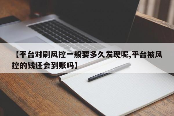 【平台对刷风控一般要多久发现呢,平台被风控的钱还会到账吗】