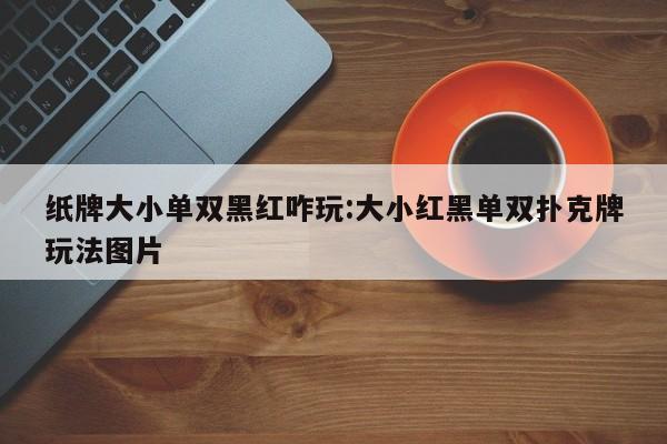 纸牌大小单双黑红咋玩:大小红黑单双扑克牌玩法图片