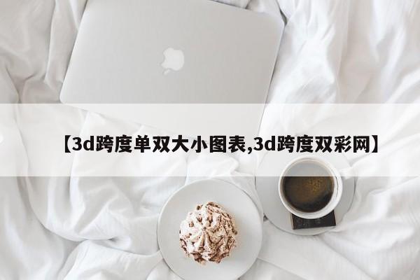【3d跨度单双大小图表,3d跨度双彩网】