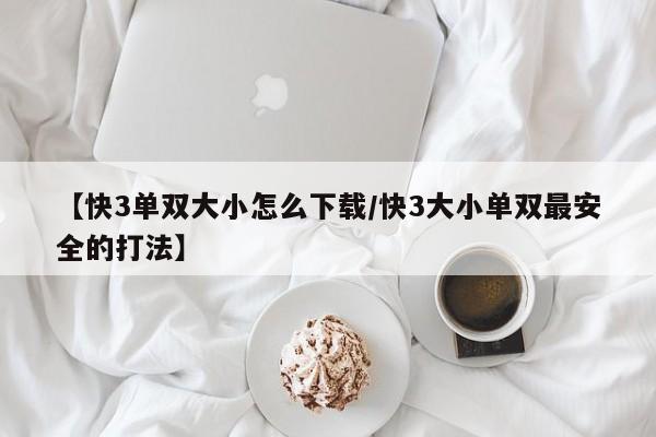 【快3单双大小怎么下载/快3大小单双最安全的打法】