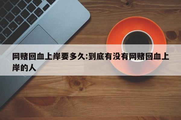网赌回血上岸要多久:到底有没有网赌回血上岸的人